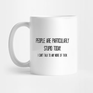 People are particularly stupid today. I can't talk to any more of them. Mug